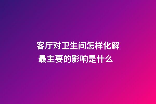 客厅对卫生间怎样化解 最主要的影响是什么
